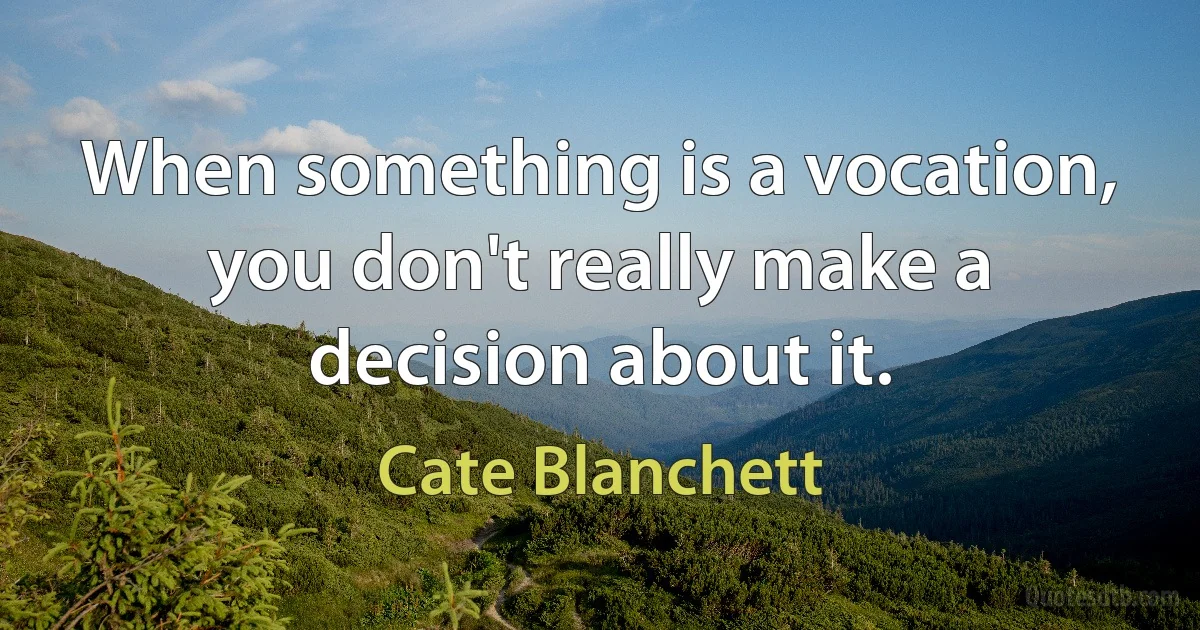 When something is a vocation, you don't really make a decision about it. (Cate Blanchett)