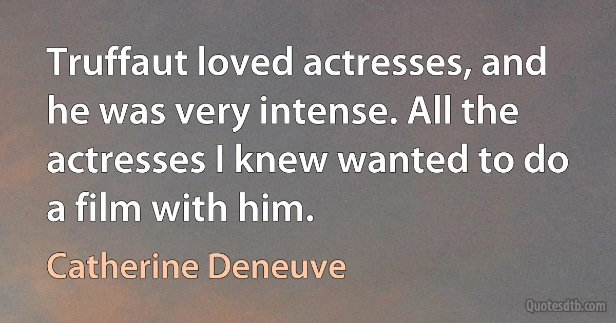 Truffaut loved actresses, and he was very intense. All the actresses I knew wanted to do a film with him. (Catherine Deneuve)