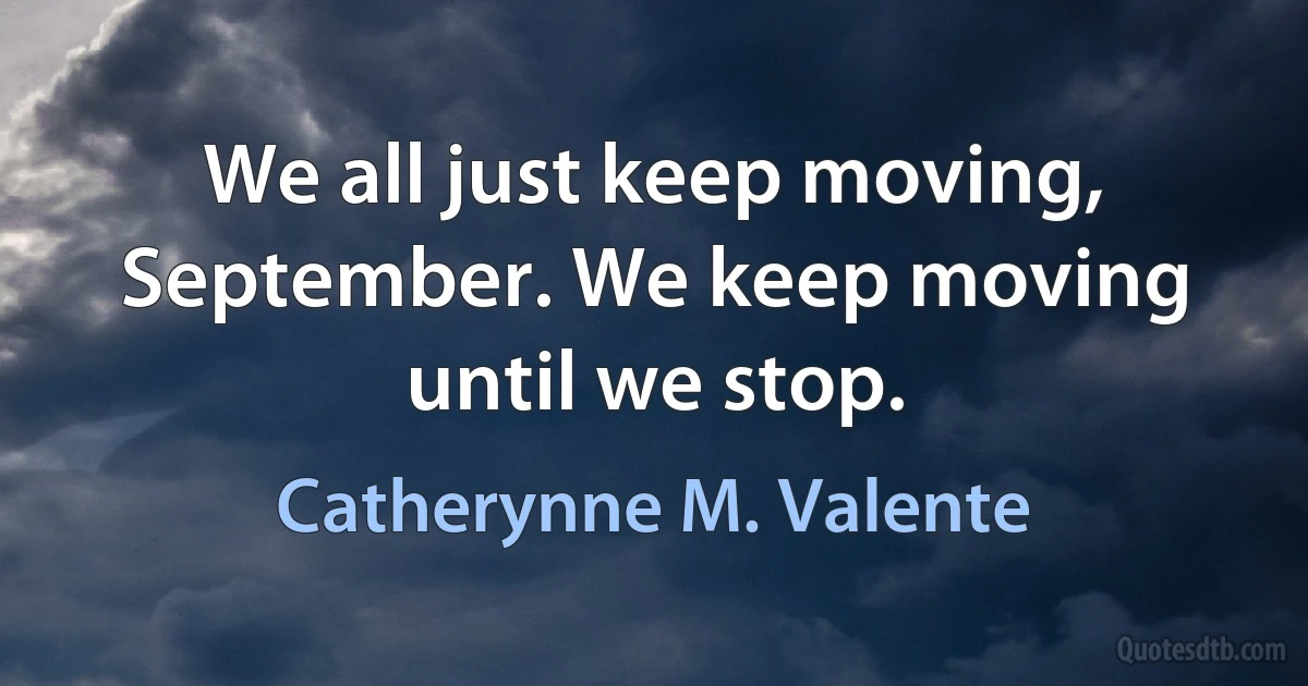 We all just keep moving, September. We keep moving until we stop. (Catherynne M. Valente)