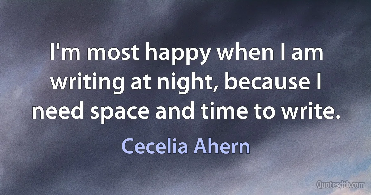 I'm most happy when I am writing at night, because I need space and time to write. (Cecelia Ahern)