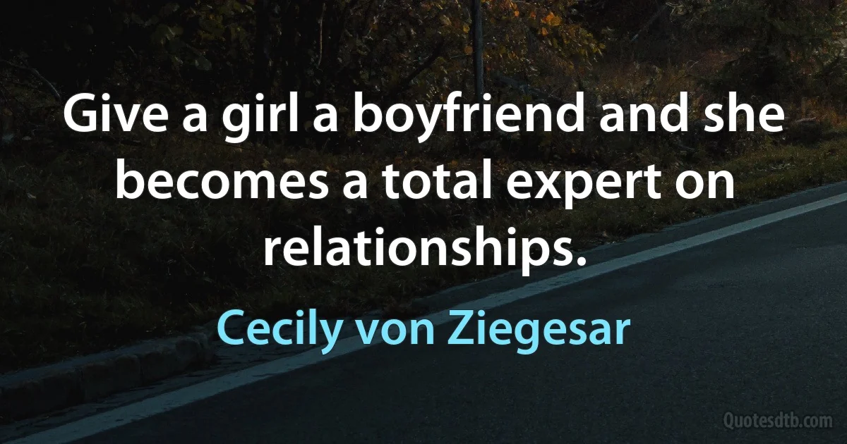 Give a girl a boyfriend and she becomes a total expert on relationships. (Cecily von Ziegesar)