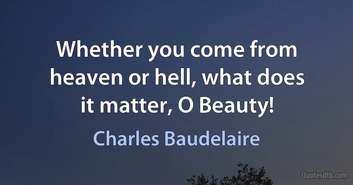 Whether you come from heaven or hell, what does it matter, O Beauty! (Charles Baudelaire)