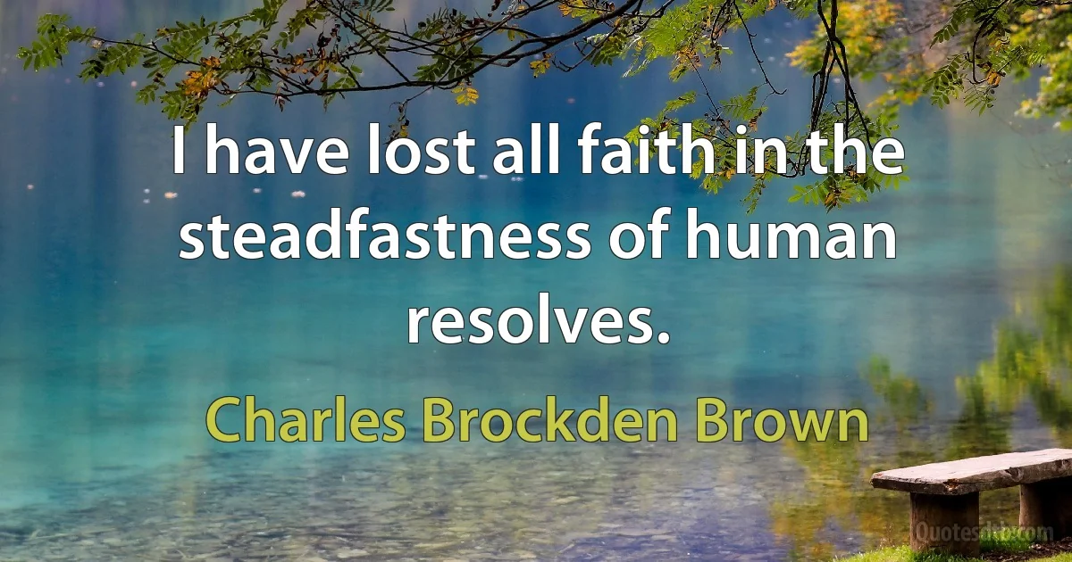 I have lost all faith in the steadfastness of human resolves. (Charles Brockden Brown)