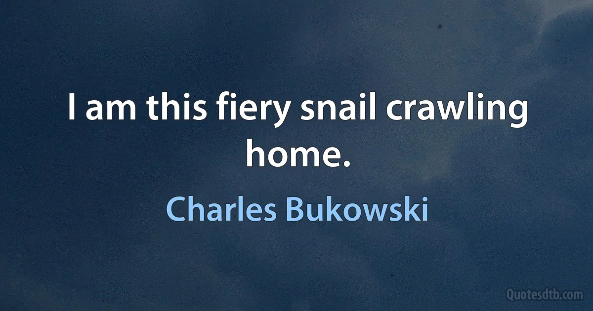 I am this fiery snail crawling home. (Charles Bukowski)