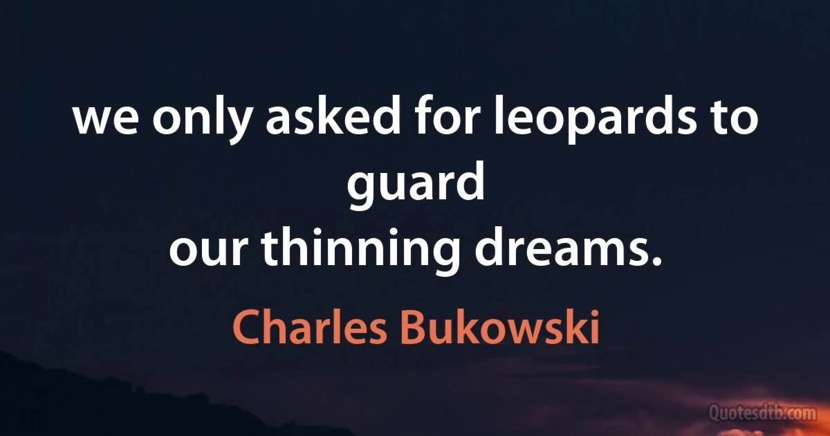 we only asked for leopards to guard
our thinning dreams. (Charles Bukowski)