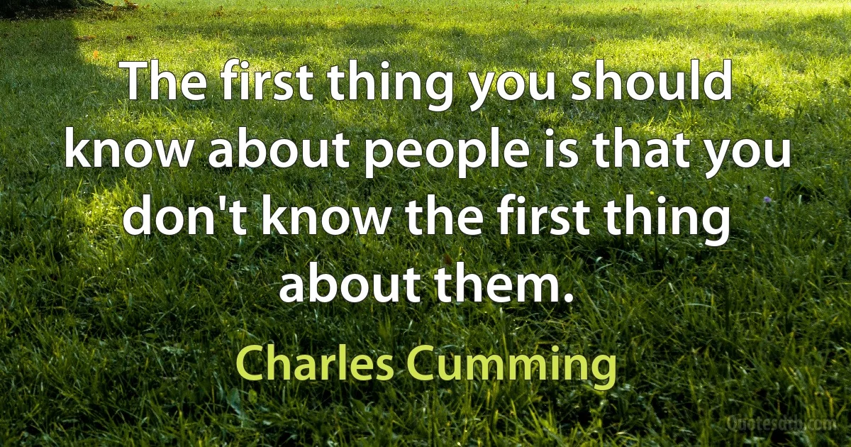 The first thing you should know about people is that you don't know the first thing about them. (Charles Cumming)