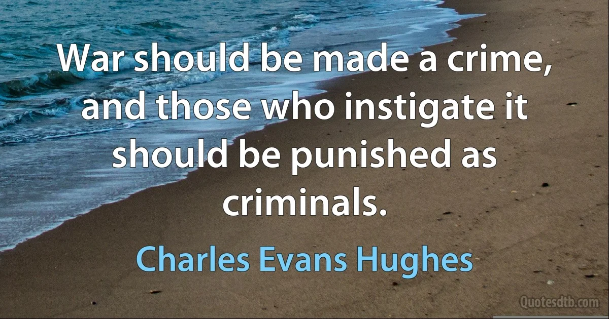 War should be made a crime, and those who instigate it should be punished as criminals. (Charles Evans Hughes)