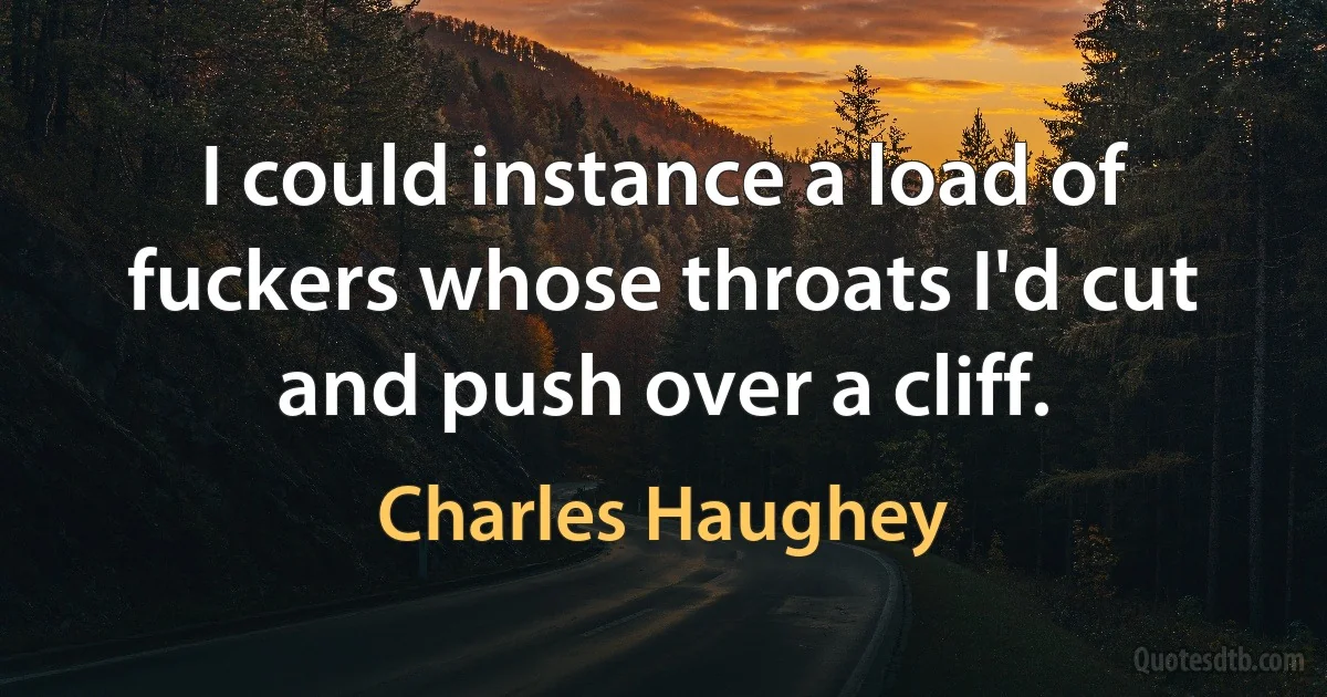 I could instance a load of fuckers whose throats I'd cut and push over a cliff. (Charles Haughey)