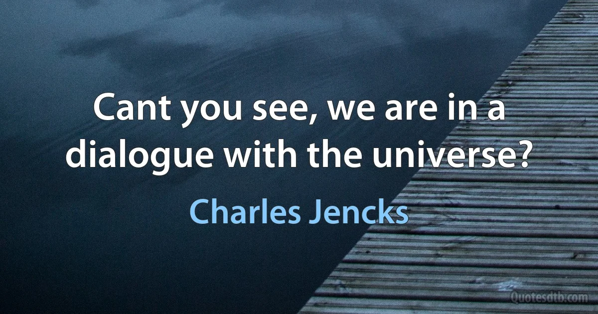 Cant you see, we are in a dialogue with the universe? (Charles Jencks)