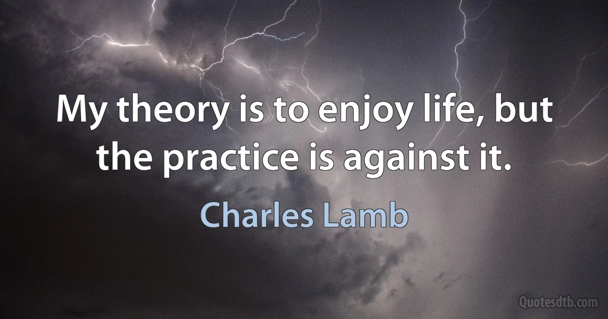 My theory is to enjoy life, but the practice is against it. (Charles Lamb)