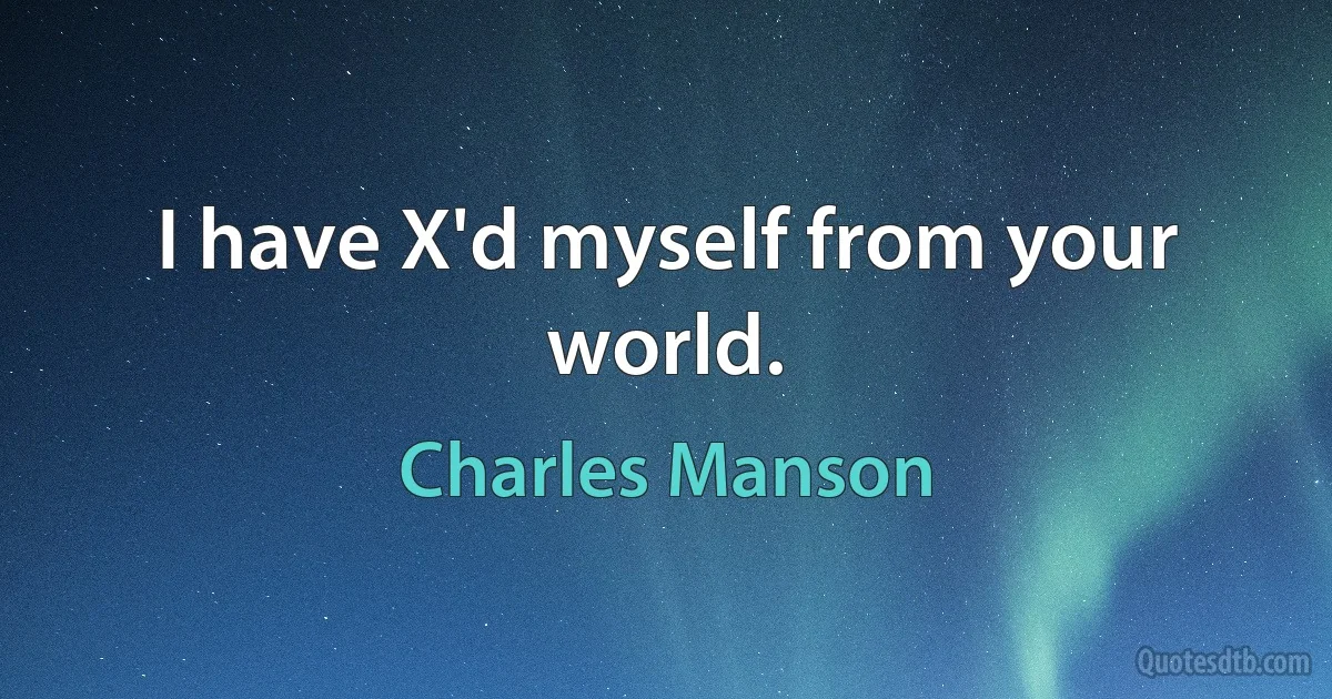 I have X'd myself from your world. (Charles Manson)