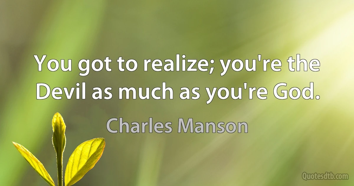 You got to realize; you're the Devil as much as you're God. (Charles Manson)