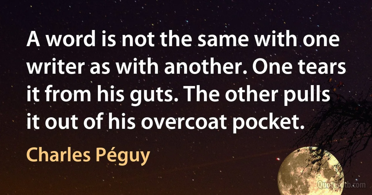 A word is not the same with one writer as with another. One tears it from his guts. The other pulls it out of his overcoat pocket. (Charles Péguy)