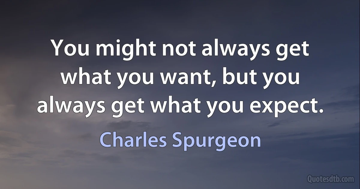 You might not always get what you want, but you always get what you expect. (Charles Spurgeon)