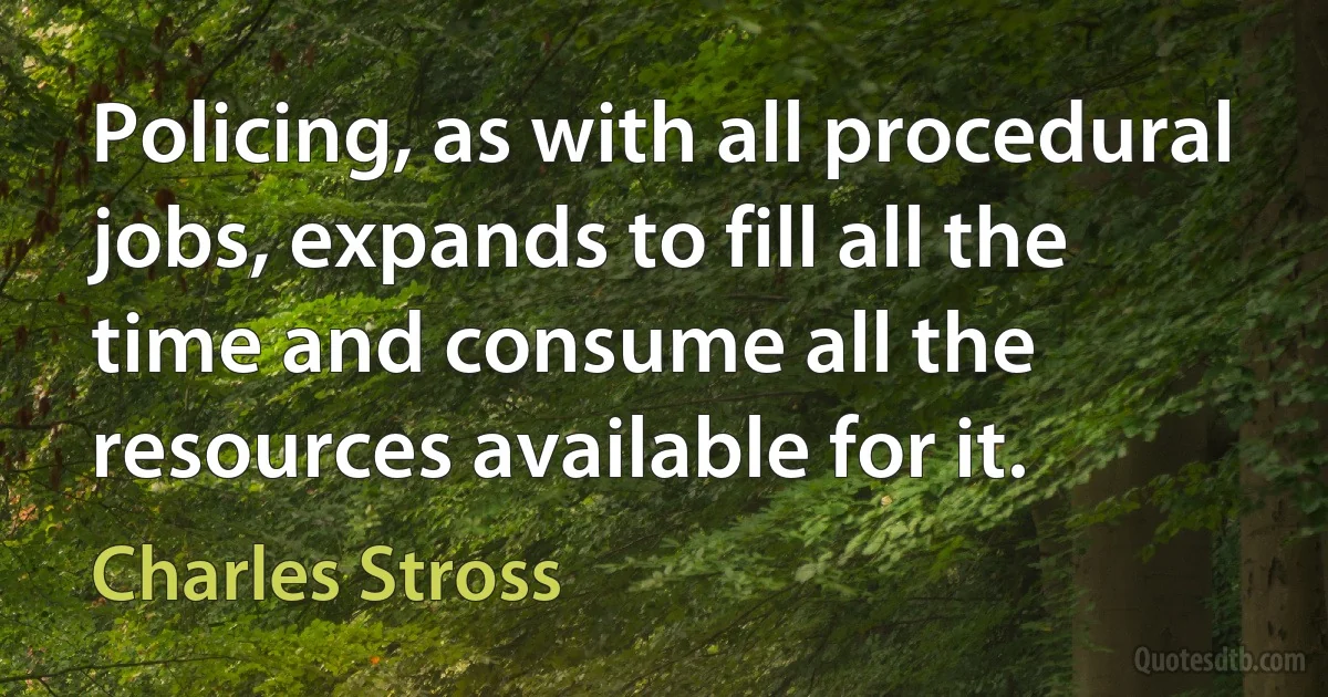 Policing, as with all procedural jobs, expands to fill all the time and consume all the resources available for it. (Charles Stross)