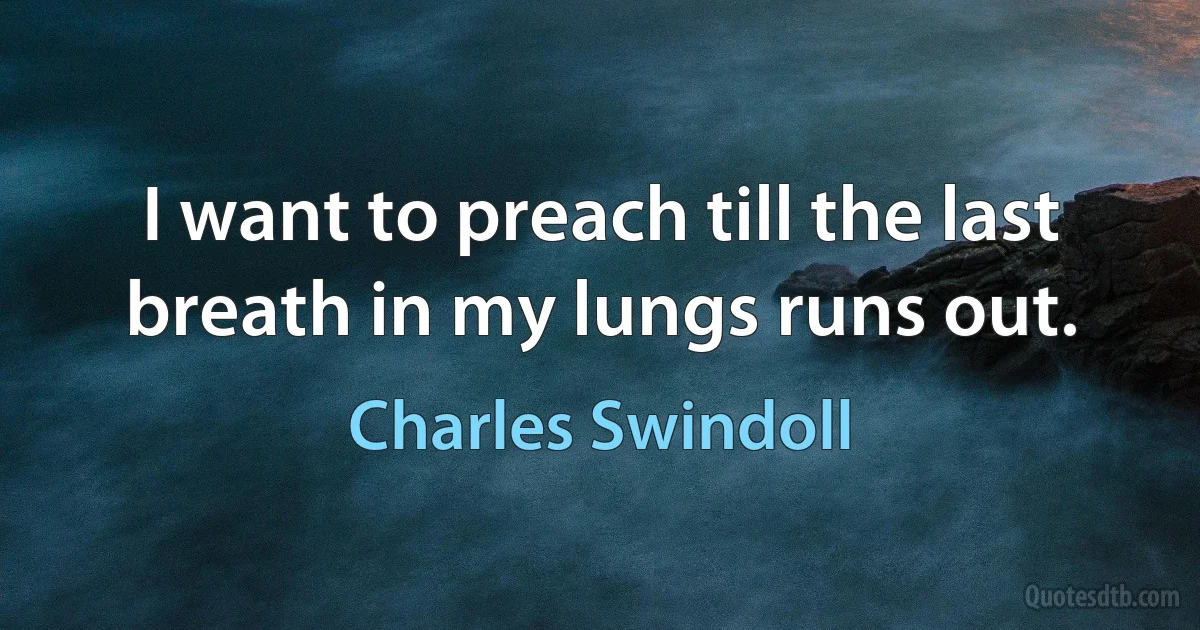 I want to preach till the last breath in my lungs runs out. (Charles Swindoll)