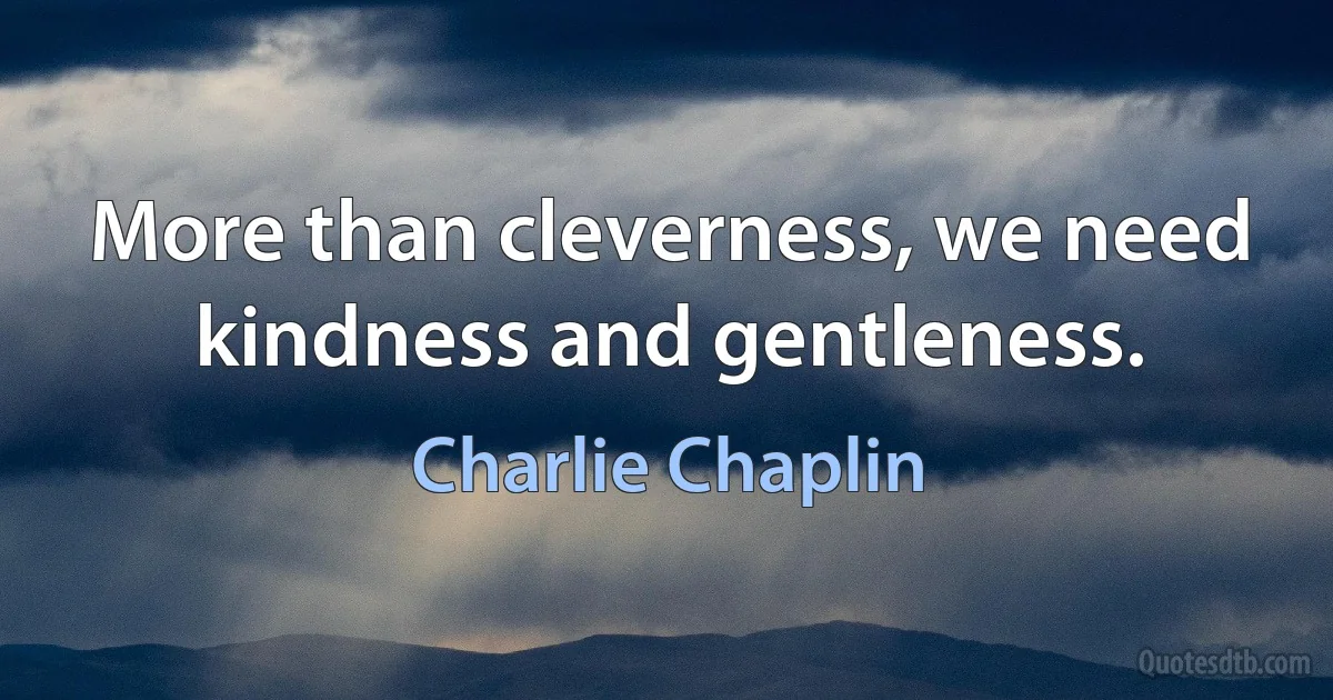 More than cleverness, we need kindness and gentleness. (Charlie Chaplin)