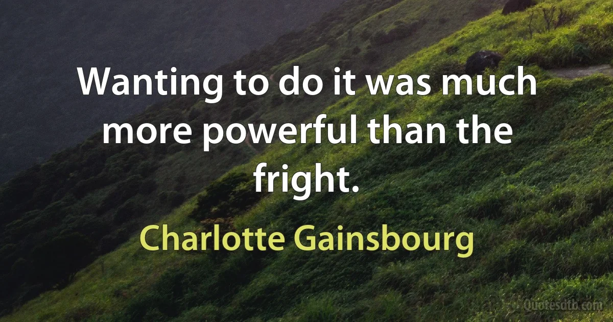 Wanting to do it was much more powerful than the fright. (Charlotte Gainsbourg)