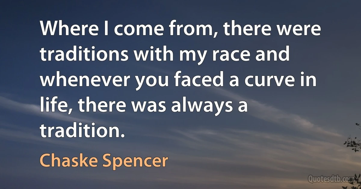 Where I come from, there were traditions with my race and whenever you faced a curve in life, there was always a tradition. (Chaske Spencer)