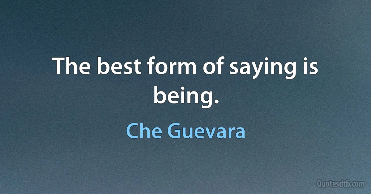 The best form of saying is being. (Che Guevara)