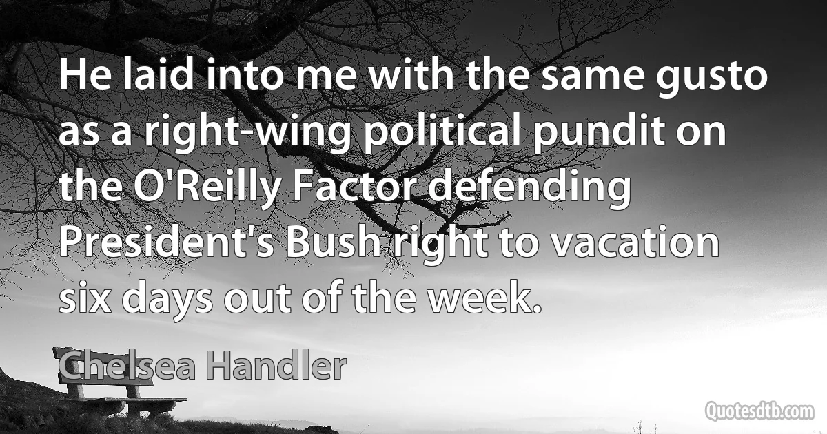 He laid into me with the same gusto as a right-wing political pundit on the O'Reilly Factor defending President's Bush right to vacation six days out of the week. (Chelsea Handler)