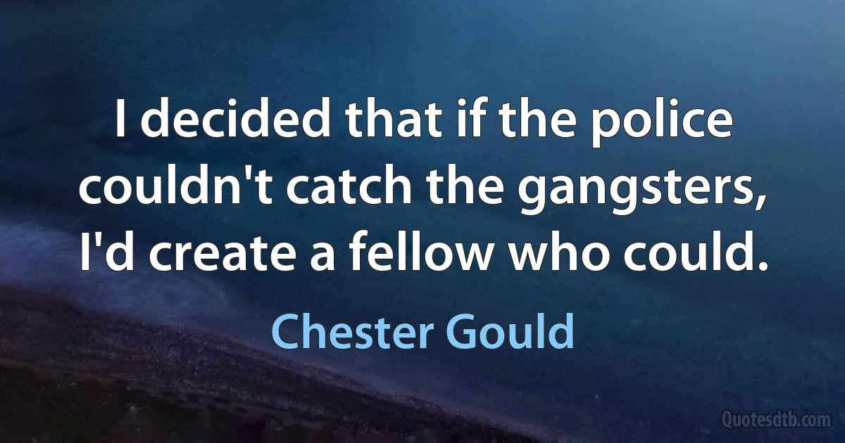 I decided that if the police couldn't catch the gangsters, I'd create a fellow who could. (Chester Gould)