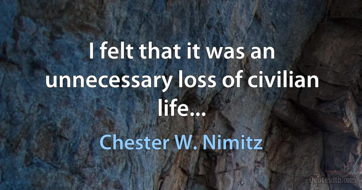 I felt that it was an unnecessary loss of civilian life... (Chester W. Nimitz)