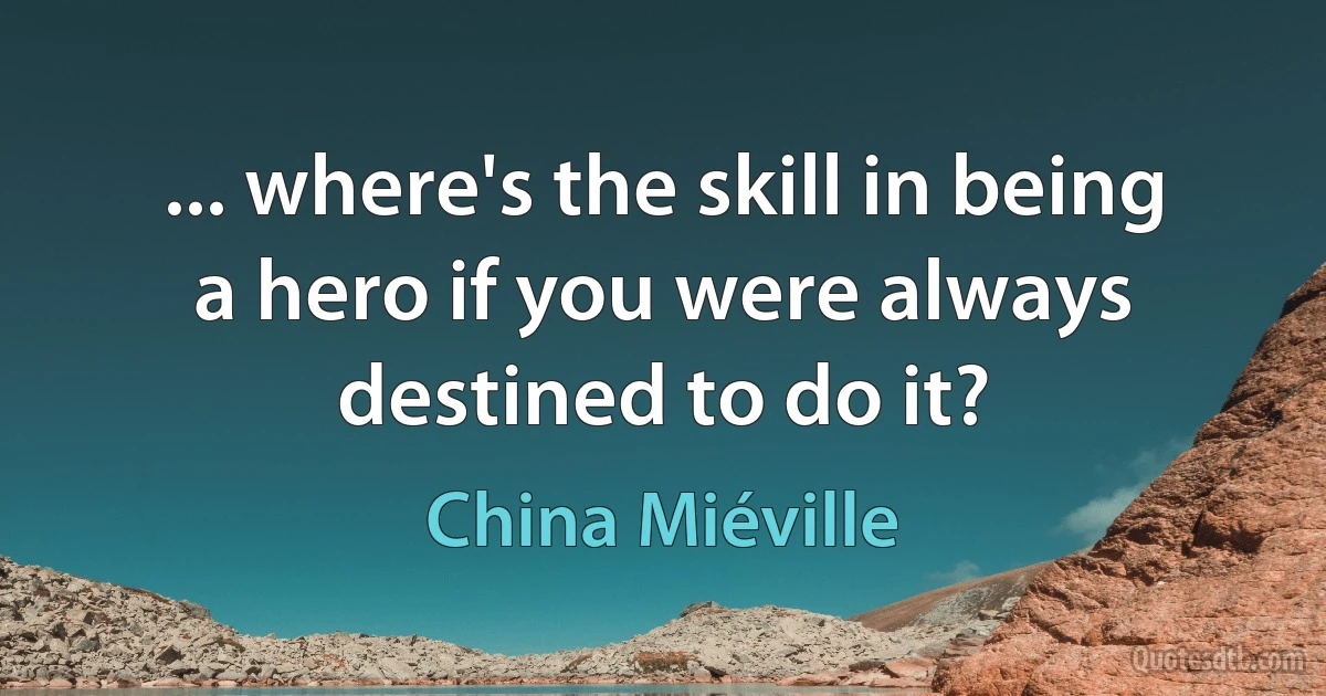 ... where's the skill in being a hero if you were always destined to do it? (China Miéville)