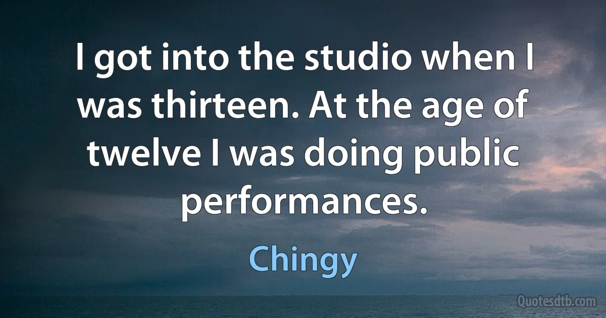 I got into the studio when I was thirteen. At the age of twelve I was doing public performances. (Chingy)