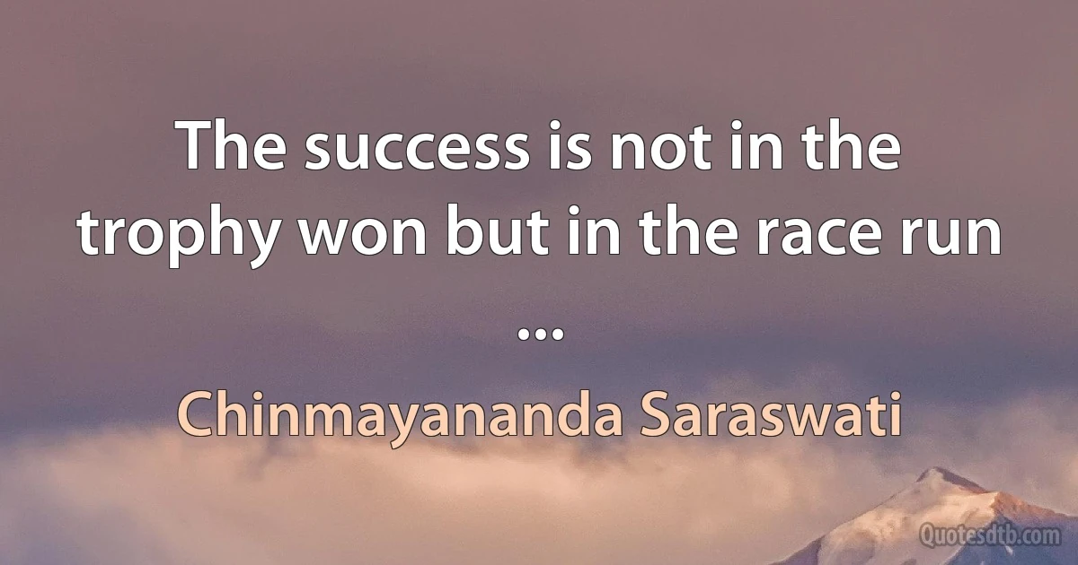 The success is not in the trophy won but in the race run ... (Chinmayananda Saraswati)