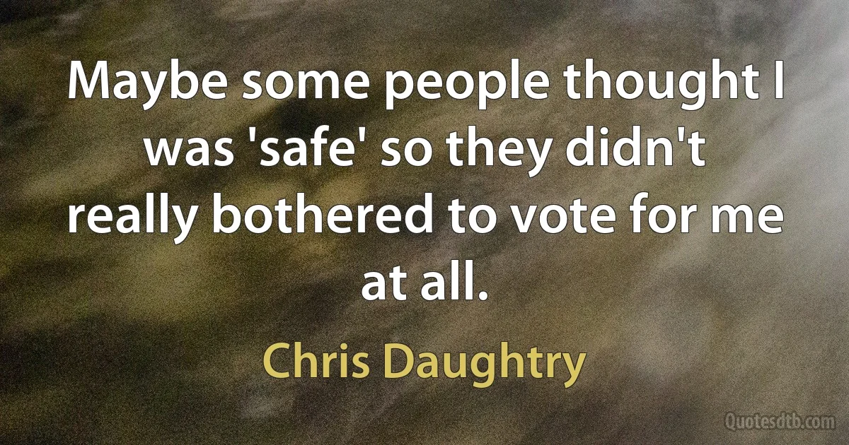 Maybe some people thought I was 'safe' so they didn't really bothered to vote for me at all. (Chris Daughtry)