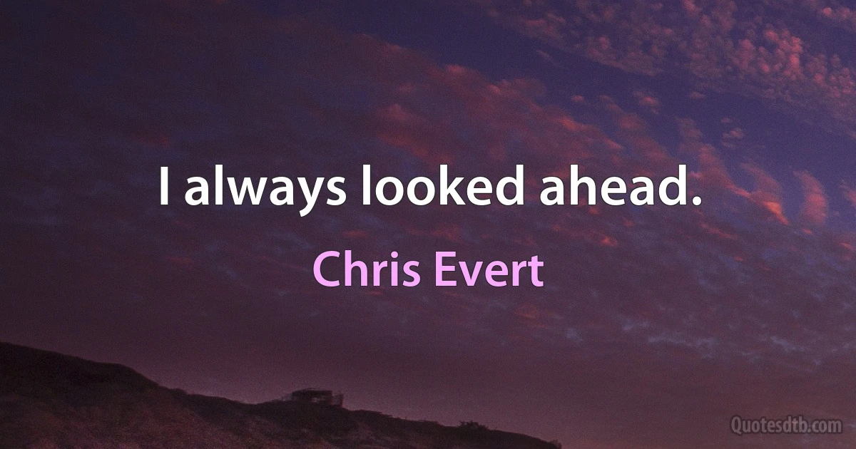 I always looked ahead. (Chris Evert)