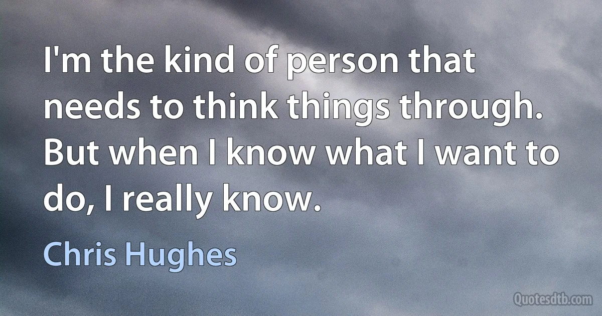 I'm the kind of person that needs to think things through. But when I know what I want to do, I really know. (Chris Hughes)