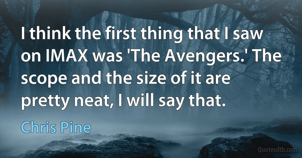 I think the first thing that I saw on IMAX was 'The Avengers.' The scope and the size of it are pretty neat, I will say that. (Chris Pine)