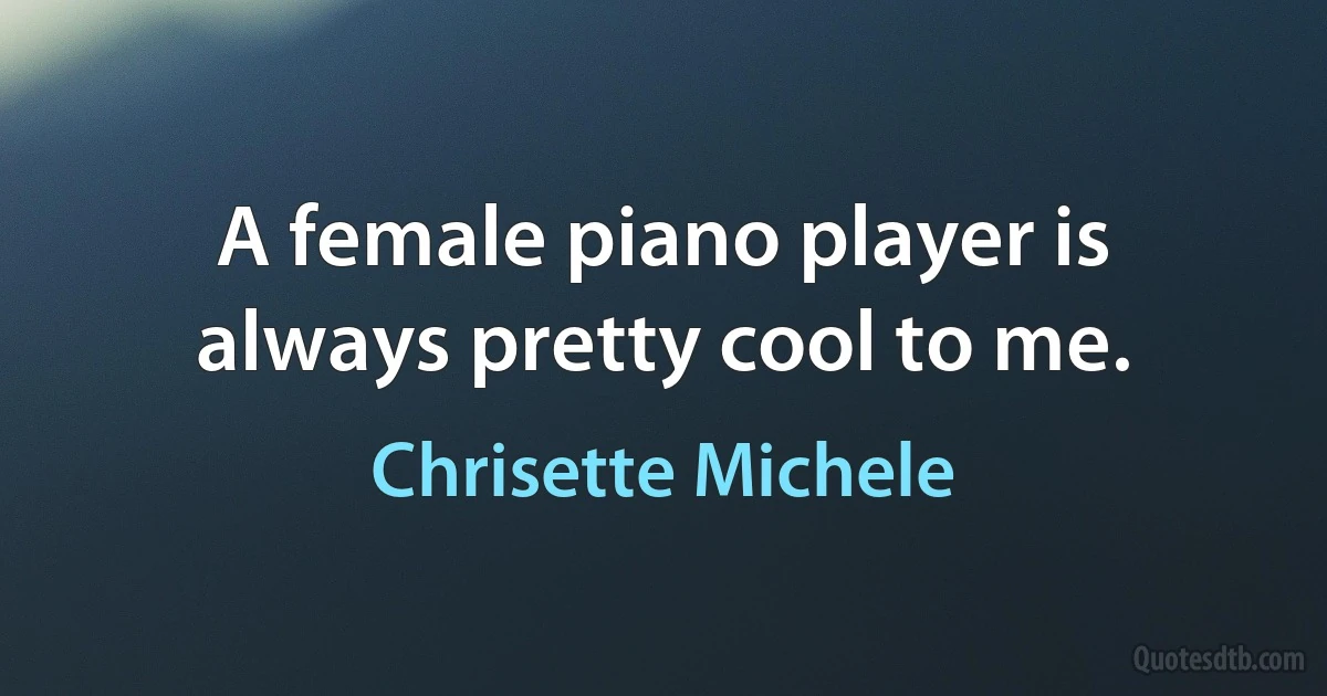 A female piano player is always pretty cool to me. (Chrisette Michele)