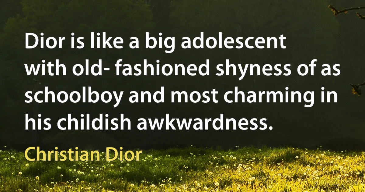 Dior is like a big adolescent with old- fashioned shyness of as schoolboy and most charming in his childish awkwardness. (Christian Dior)