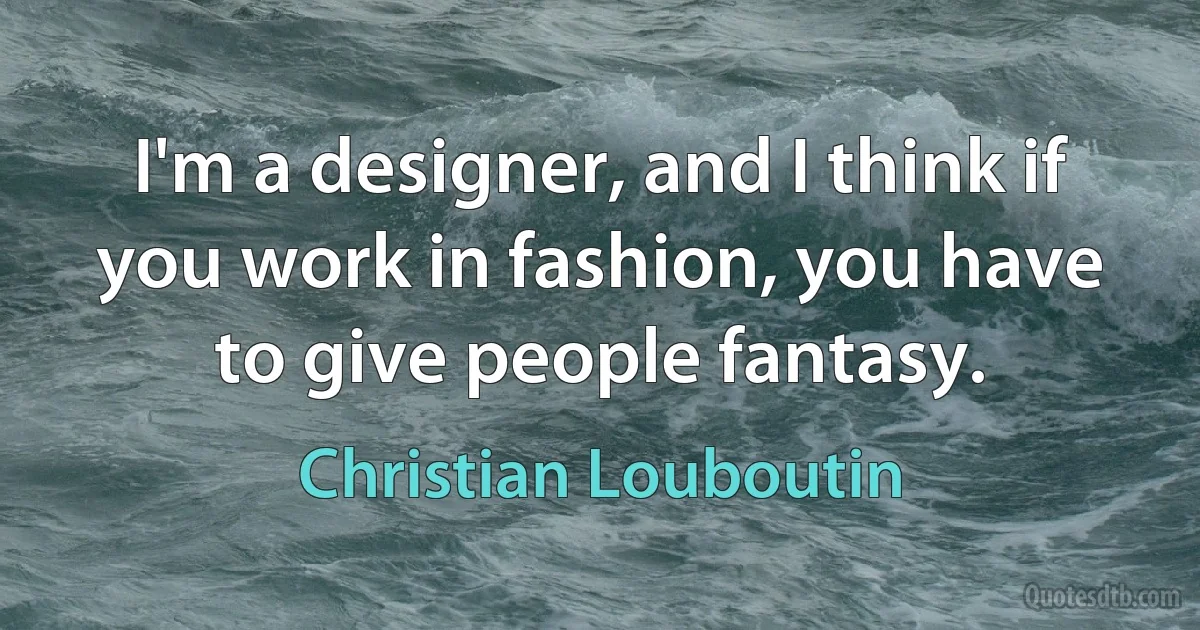 I'm a designer, and I think if you work in fashion, you have to give people fantasy. (Christian Louboutin)