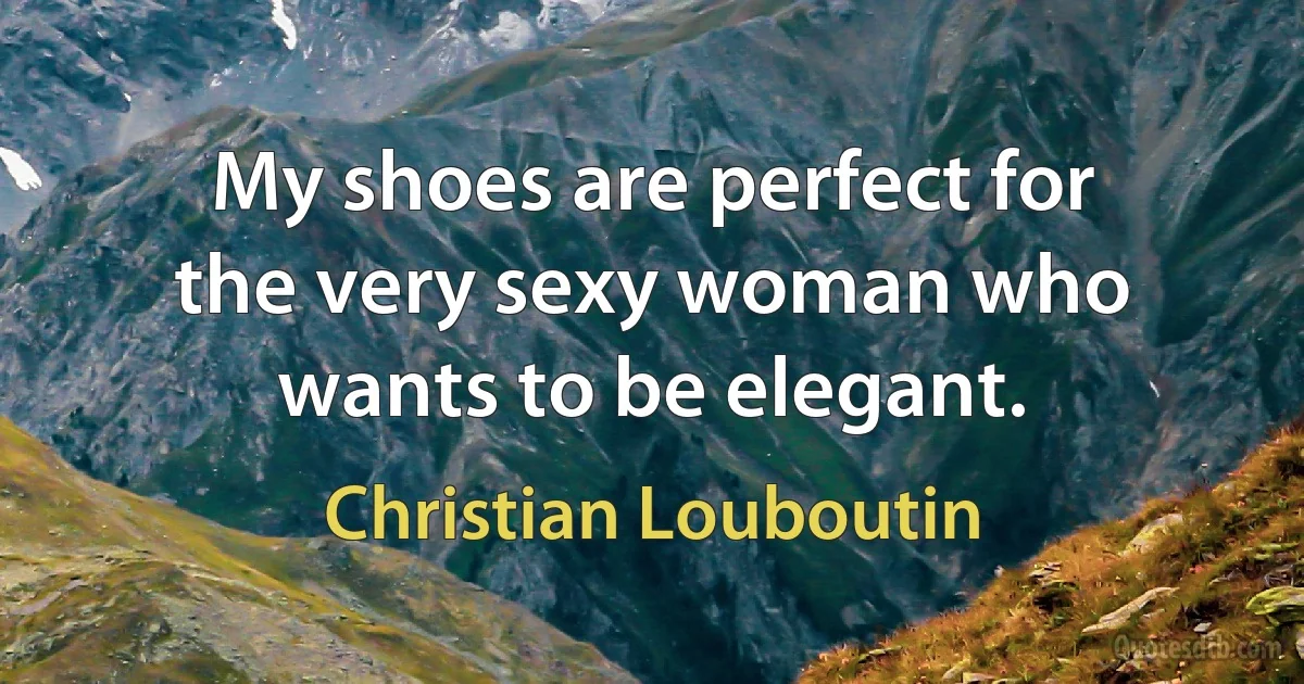 My shoes are perfect for the very sexy woman who wants to be elegant. (Christian Louboutin)