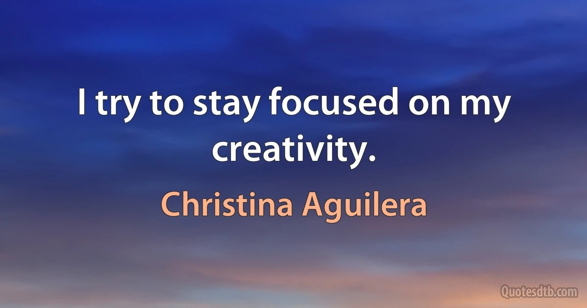 I try to stay focused on my creativity. (Christina Aguilera)