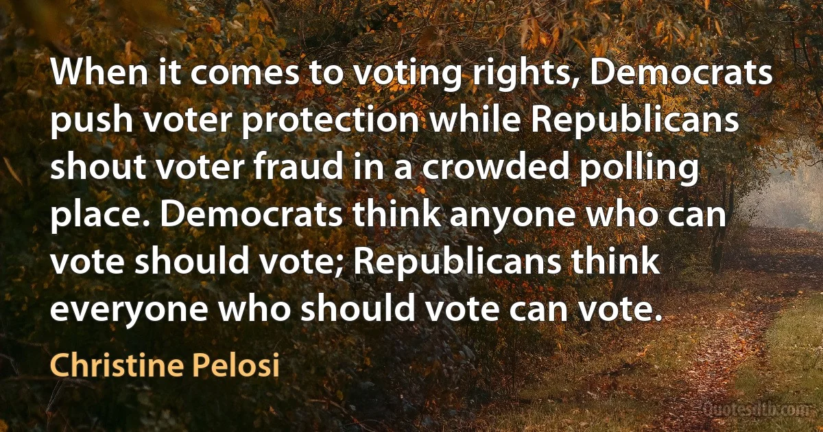 When it comes to voting rights, Democrats push voter protection while Republicans shout voter fraud in a crowded polling place. Democrats think anyone who can vote should vote; Republicans think everyone who should vote can vote. (Christine Pelosi)