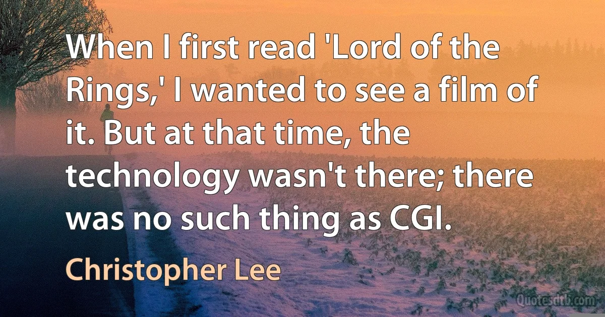 When I first read 'Lord of the Rings,' I wanted to see a film of it. But at that time, the technology wasn't there; there was no such thing as CGI. (Christopher Lee)