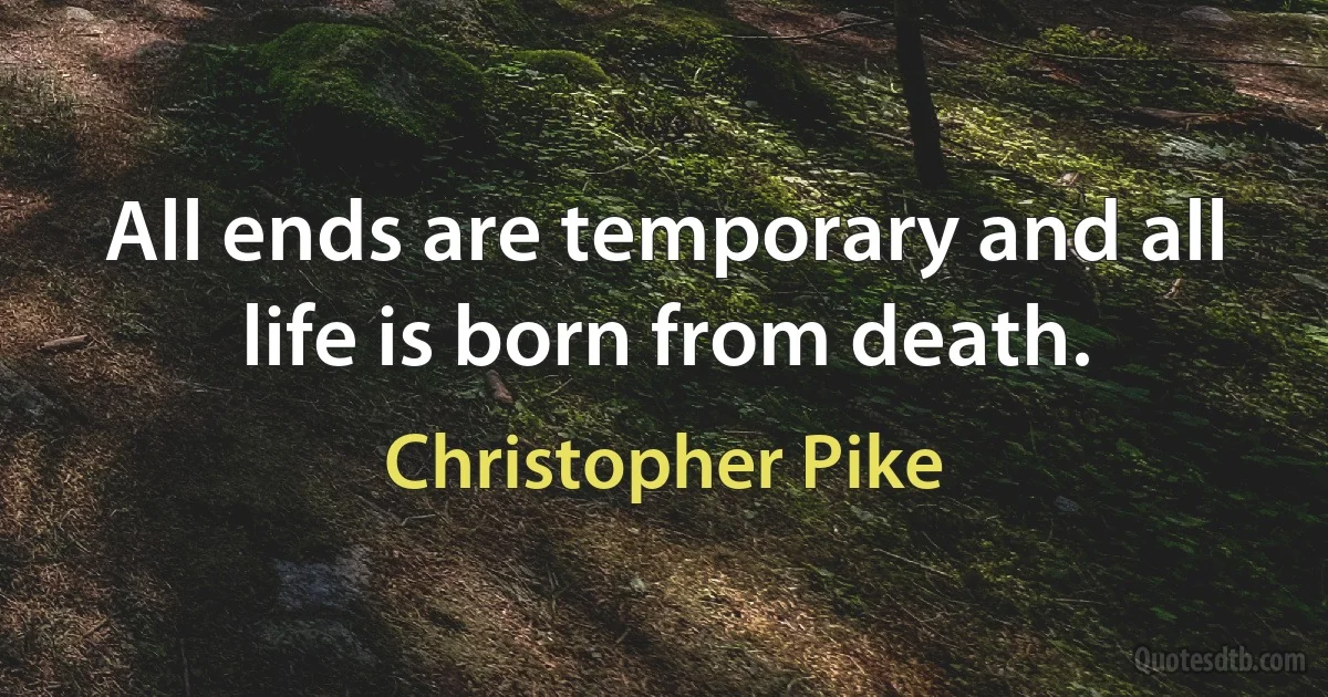 All ends are temporary and all life is born from death. (Christopher Pike)