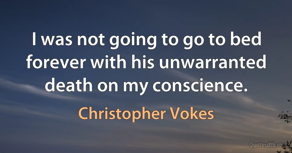 I was not going to go to bed forever with his unwarranted death on my conscience. (Christopher Vokes)