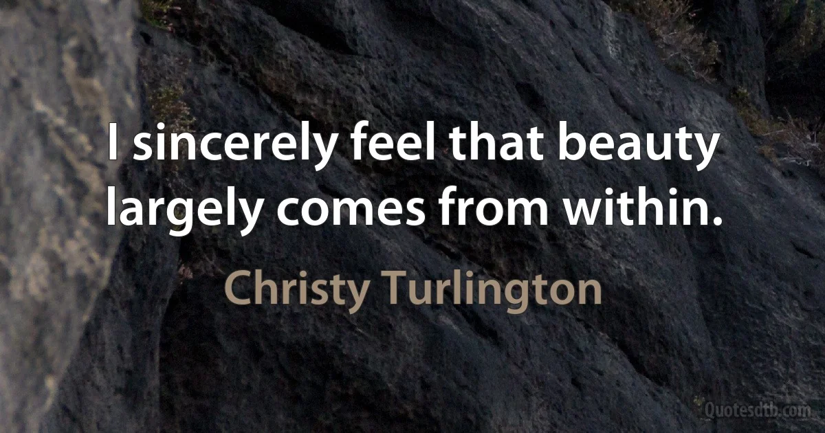 I sincerely feel that beauty largely comes from within. (Christy Turlington)