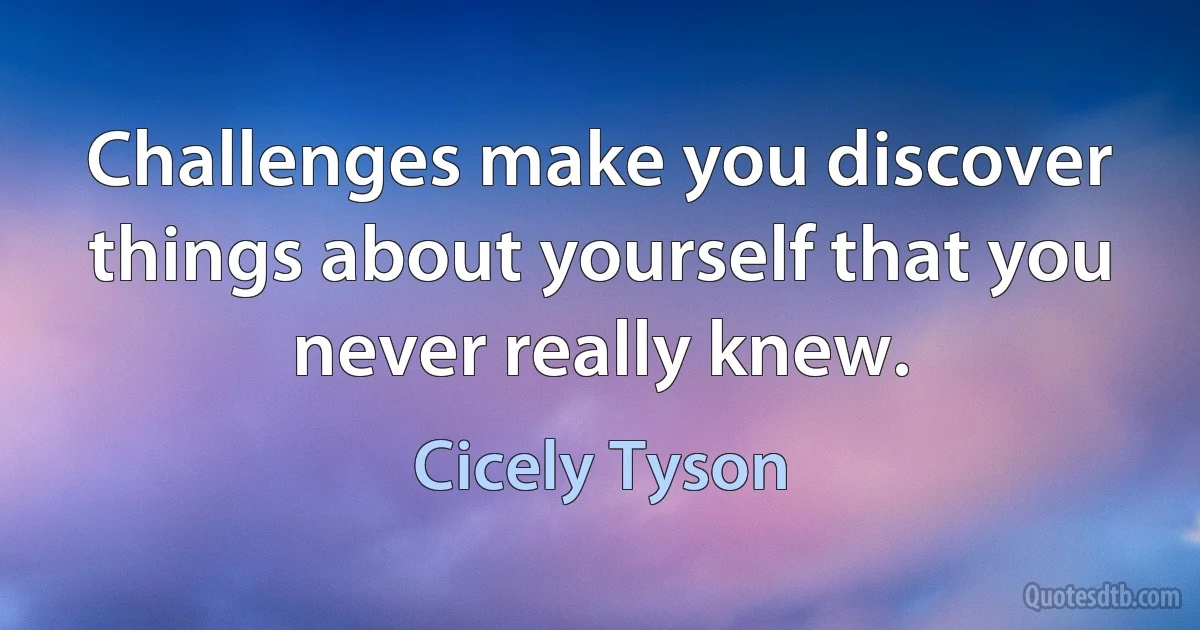 Challenges make you discover things about yourself that you never really knew. (Cicely Tyson)