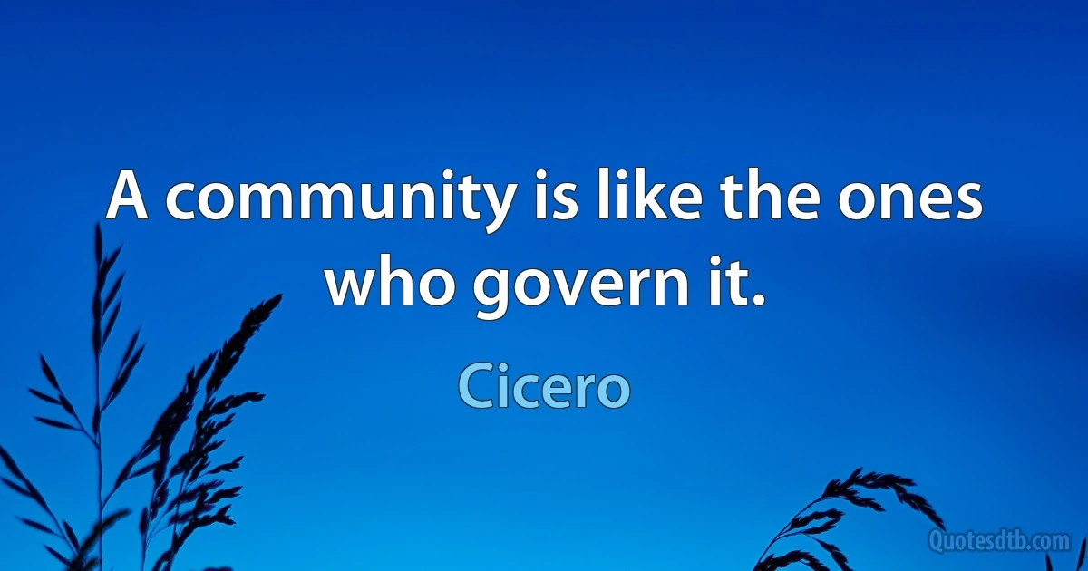 A community is like the ones who govern it. (Cicero)