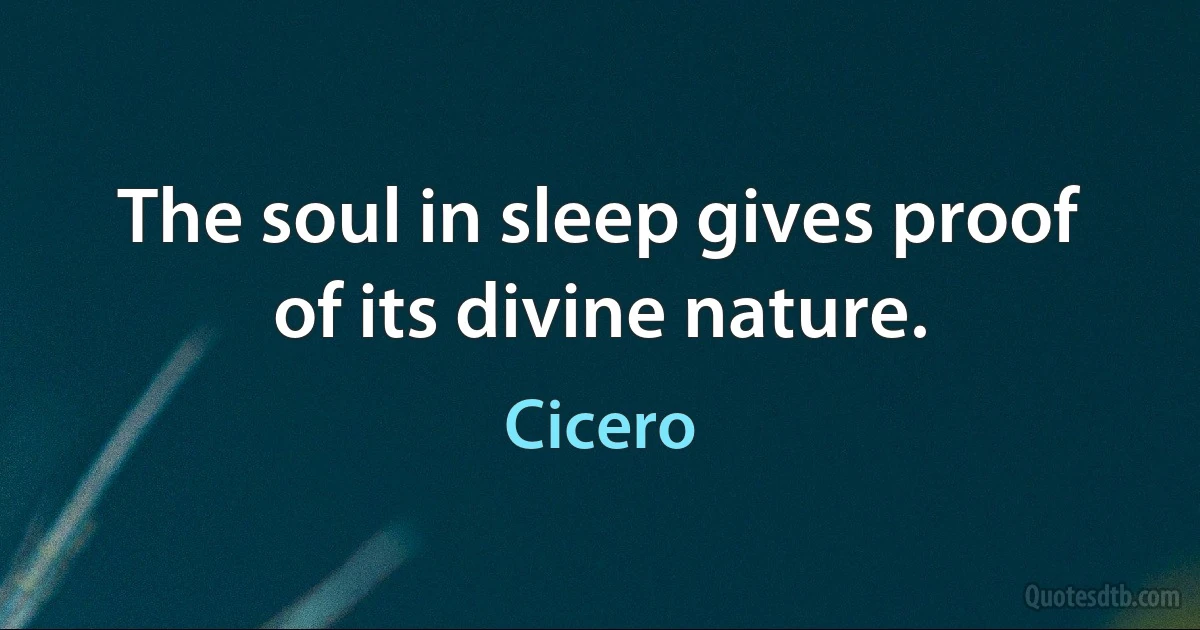 The soul in sleep gives proof of its divine nature. (Cicero)