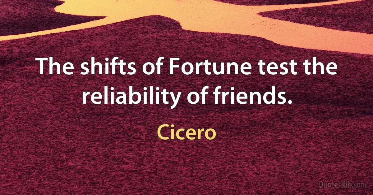 The shifts of Fortune test the reliability of friends. (Cicero)