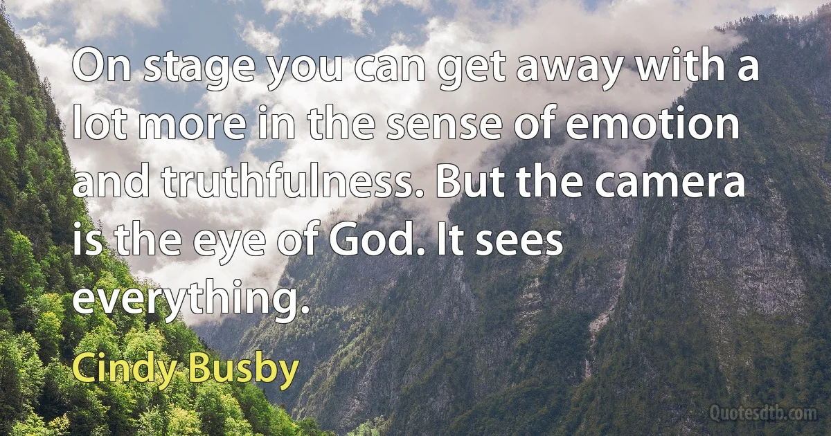 On stage you can get away with a lot more in the sense of emotion and truthfulness. But the camera is the eye of God. It sees everything. (Cindy Busby)