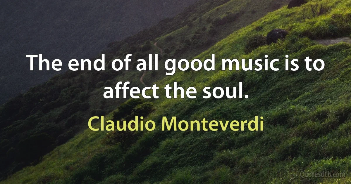 The end of all good music is to affect the soul. (Claudio Monteverdi)